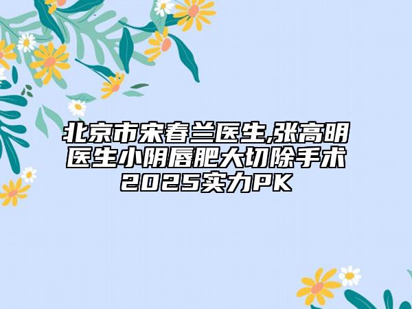 北京市宋春蘭醫(yī)生,張高明醫(yī)生小陰唇肥大切除手術(shù)2025實(shí)力PK