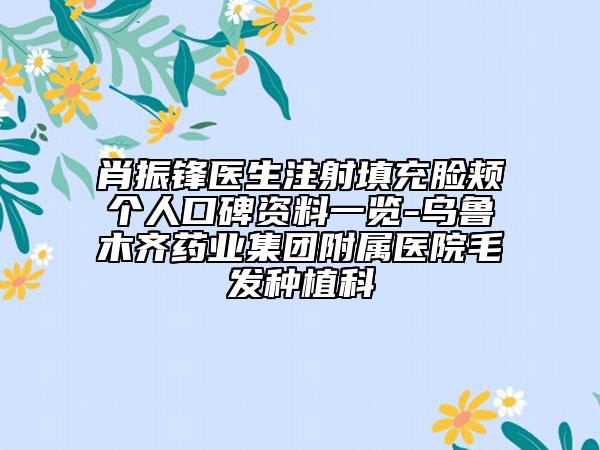 肖振鋒醫(yī)生注射填充臉頰個人口碑資料一覽-烏魯木齊藥業(yè)集團(tuán)附屬醫(yī)院毛發(fā)種植科