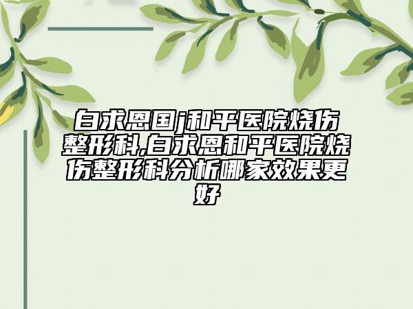 白求恩國(guó)j和平醫(yī)院燒傷整形科,白求恩和平醫(yī)院燒傷整形科分析哪家效果更好