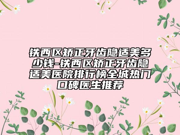 鐵西區(qū)矯正牙齒隱適美多少錢-鐵西區(qū)矯正牙齒隱適美醫(yī)院排行榜全城熱門口碑醫(yī)生推薦