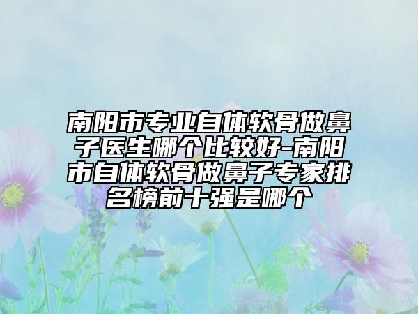 南陽(yáng)市專業(yè)自體軟骨做鼻子醫(yī)生哪個(gè)比較好-南陽(yáng)市自體軟骨做鼻子專家排名榜前十強(qiáng)是哪個(gè)