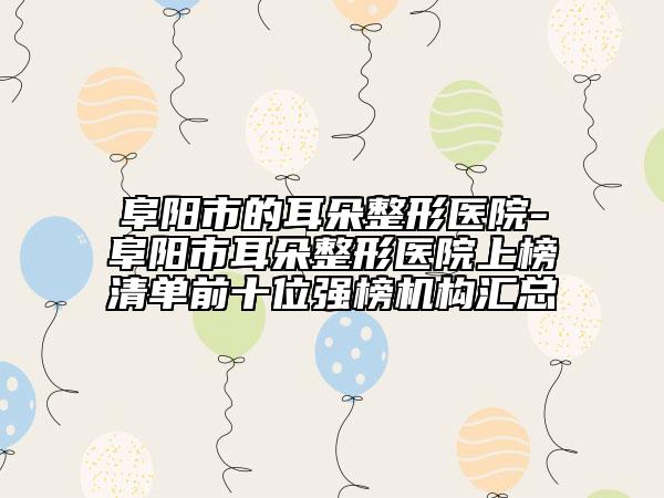 阜陽(yáng)市的耳朵整形醫(yī)院-阜陽(yáng)市耳朵整形醫(yī)院上榜清單前十位強(qiáng)榜機(jī)構(gòu)匯總