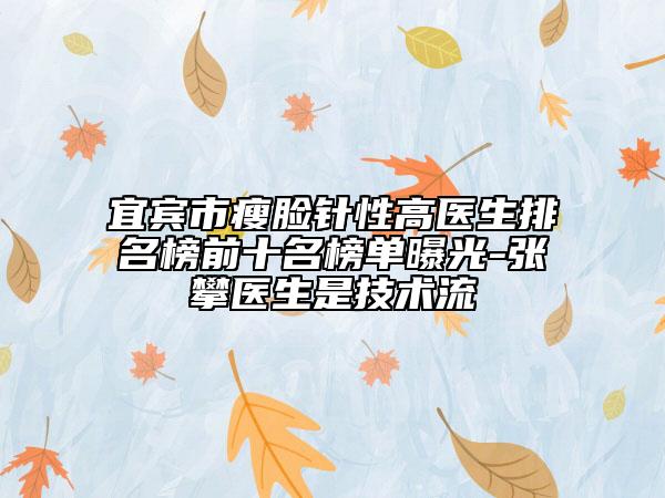 宜賓市瘦臉針性高醫(yī)生排名榜前十名榜單曝光-張攀醫(yī)生是技術(shù)流
