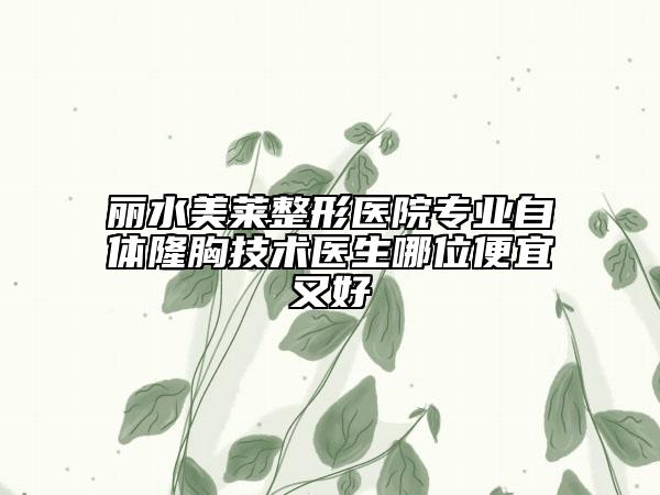 麗水美萊整形醫(yī)院專業(yè)自體隆胸技術醫(yī)生哪位便宜又好