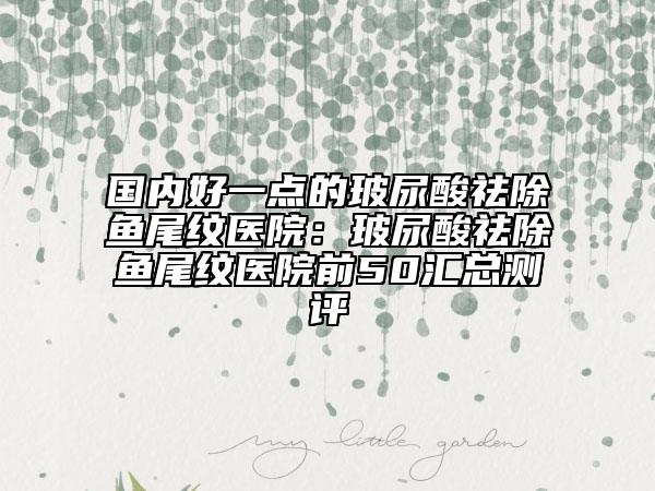 國(guó)內(nèi)好一點(diǎn)的玻尿酸祛除魚尾紋醫(yī)院：玻尿酸祛除魚尾紋醫(yī)院前50匯總測(cè)評(píng)