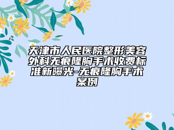 天津市人民醫(yī)院整形美容外科無痕隆胸手術收費標準新曝光-無痕隆胸手術案例