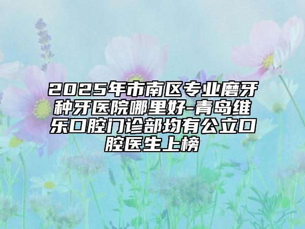2025年市南區(qū)專業(yè)磨牙種牙醫(yī)院哪里好-青島維樂口腔門診部均有公立口腔醫(yī)生上榜