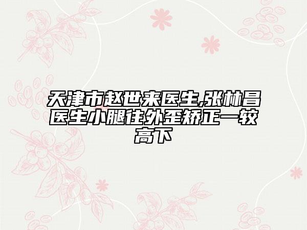天津市趙世來醫(yī)生,張林昌醫(yī)生小腿往外歪矯正一較高下