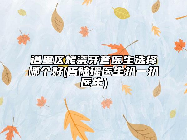 道里區(qū)烤瓷牙套醫(yī)生選擇哪個好(胥陸瑤醫(yī)生扒一扒醫(yī)生)