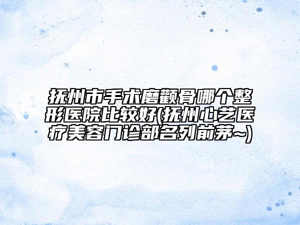 撫州市手術(shù)磨顴骨哪個整形醫(yī)院比較好(撫州心藝醫(yī)療美容門診部名列前茅~)