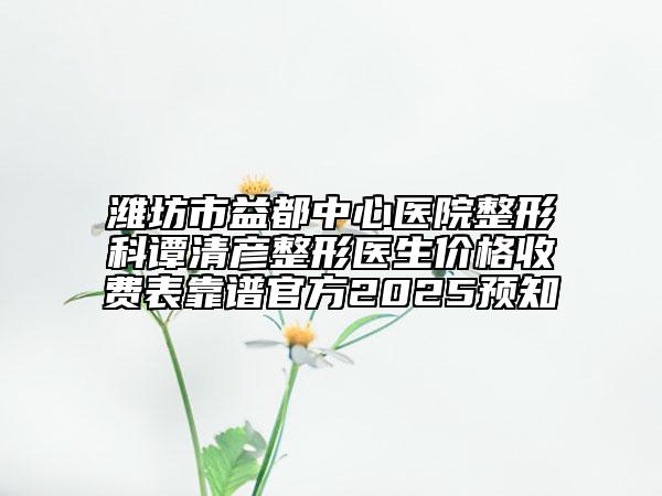 濰坊市益都中心醫(yī)院整形科譚清彥整形醫(yī)生價格收費表靠譜官方2025預(yù)知