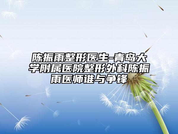 陳振雨整形醫(yī)生-青島大學(xué)附屬醫(yī)院整形外科陳振雨醫(yī)師誰(shuí)與爭(zhēng)鋒