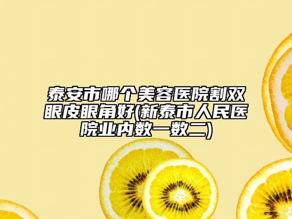 泰安市哪個美容醫(yī)院割雙眼皮眼角好(新泰市人民醫(yī)院業(yè)內數一數二)