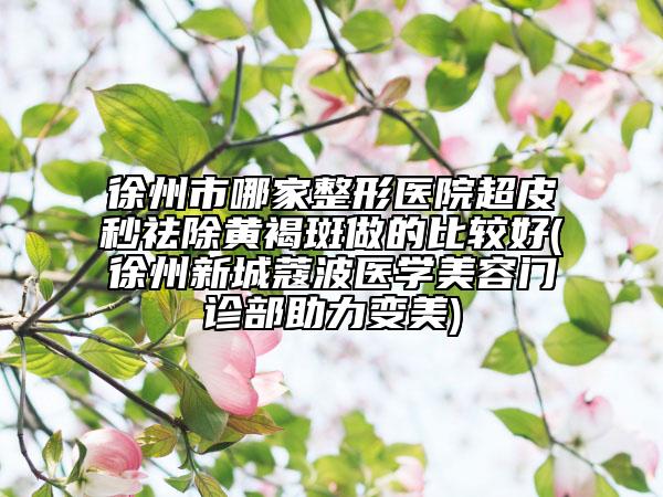 徐州市哪家整形醫(yī)院超皮秒祛除黃褐斑做的比較好(徐州新城蔻波醫(yī)學(xué)美容門診部助力變美)
