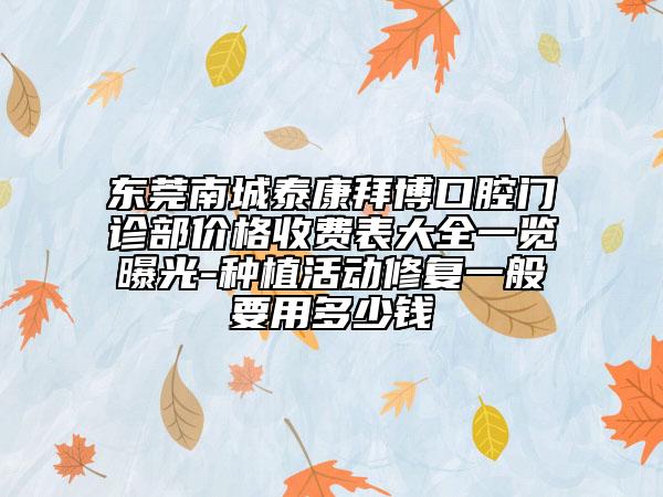 東莞南城泰康拜博口腔門診部價格收費表大全一覽曝光-種植活動修復一般要用多少錢