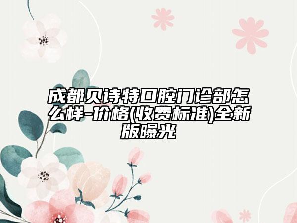 成都貝詩特口腔門診部怎么樣-價格(收費(fèi)標(biāo)準(zhǔn))全新版曝光