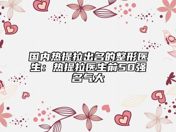 國內(nèi)熱提拉出名的整形醫(yī)生：熱提拉醫(yī)生前50強名氣大