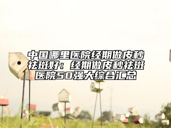 中國哪里醫(yī)院經(jīng)期做皮秒祛斑好：經(jīng)期做皮秒祛斑醫(yī)院50強大綜合匯總