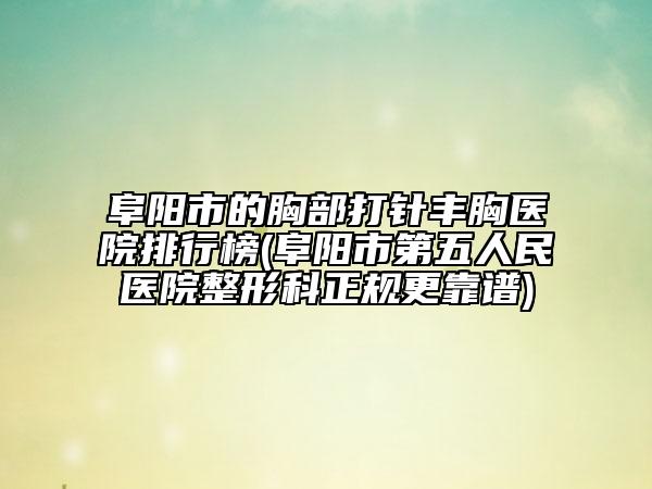 阜陽市的胸部打針豐胸醫(yī)院排行榜(阜陽市第五人民醫(yī)院整形科正規(guī)更靠譜)