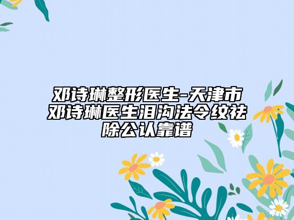 鄧詩琳整形醫(yī)生-天津市鄧詩琳醫(yī)生淚溝法令紋祛除公認(rèn)靠譜