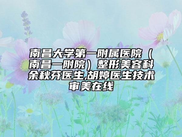 南昌大學(xué)第一附屬醫(yī)院（南昌一附院）整形美容科余秋芬醫(yī)生,胡婷醫(yī)生技術(shù)審美在線
