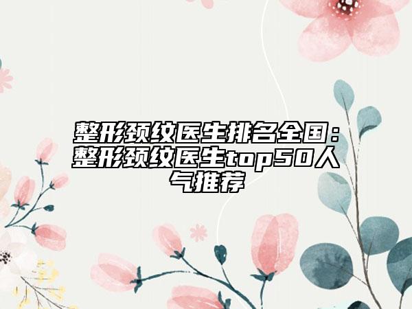 整形頸紋醫(yī)生排名全國：整形頸紋醫(yī)生top50人氣推薦