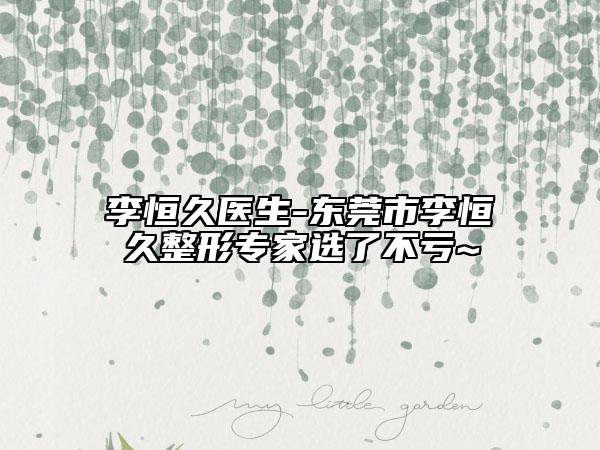 李恒久醫(yī)生-東莞市李恒久整形專家選了不虧~