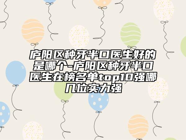 廬陽(yáng)區(qū)種牙半口醫(yī)生好的是哪個(gè)-廬陽(yáng)區(qū)種牙半口醫(yī)生在榜名單top10強(qiáng)哪幾位實(shí)力強(qiáng)