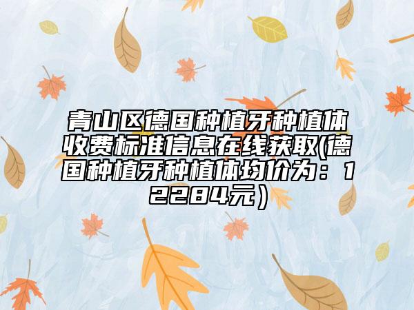 青山區(qū)德國種植牙種植體收費標(biāo)準(zhǔn)信息在線獲取(德國種植牙種植體均價為：12284元）