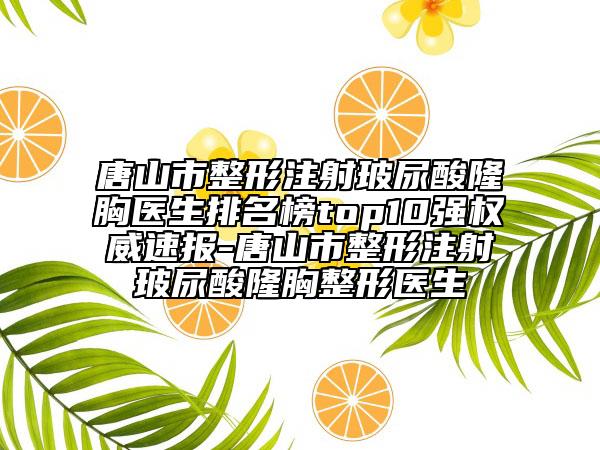 唐山市整形注射玻尿酸隆胸醫(yī)生排名榜top10強權(quán)威速報-唐山市整形注射玻尿酸隆胸整形醫(yī)生
