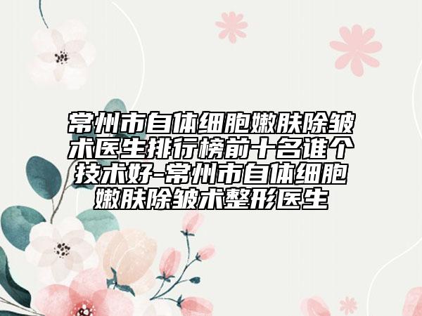 常州市自體細(xì)胞嫩膚除皺術(shù)醫(yī)生排行榜前十名誰個(gè)技術(shù)好-常州市自體細(xì)胞嫩膚除皺術(shù)整形醫(yī)生