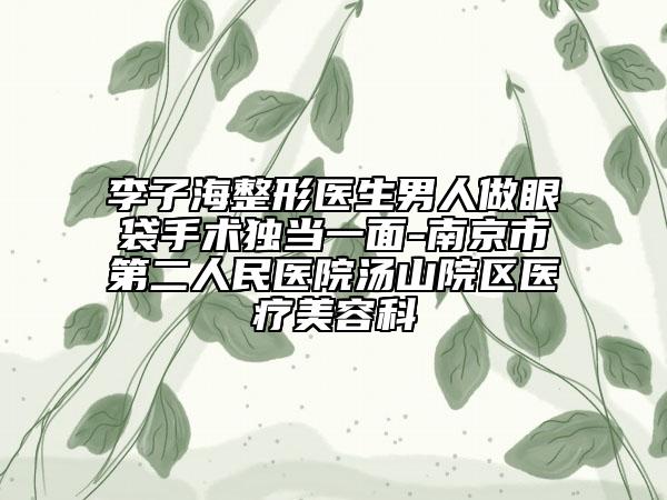 李子海整形醫(yī)生男人做眼袋手術(shù)獨(dú)當(dāng)一面-南京市第二人民醫(yī)院湯山院區(qū)醫(yī)療美容科