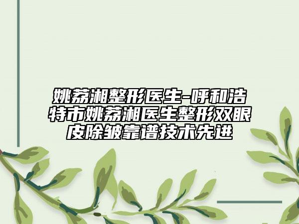 姚荔湘整形醫(yī)生-呼和浩特市姚荔湘醫(yī)生整形雙眼皮除皺靠譜技術(shù)先進(jìn)
