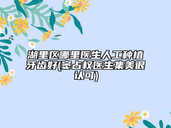 湖里區(qū)哪里醫(yī)生人工種植牙齒好(竇占權(quán)醫(yī)生集美很認(rèn)可)