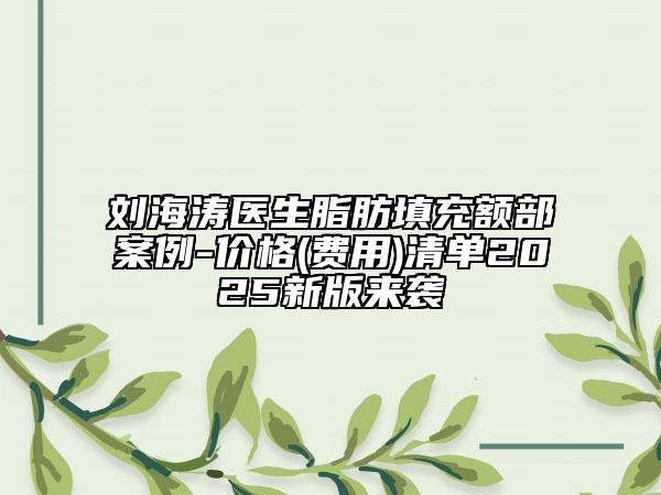 劉海濤醫(yī)生脂肪填充額部案例-價(jià)格(費(fèi)用)清單2025新版來襲
