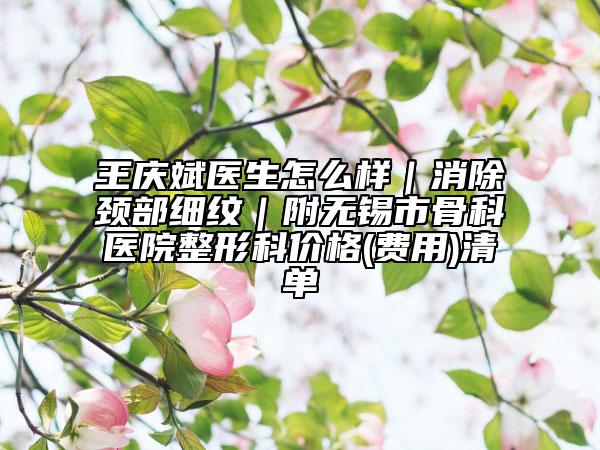 王慶斌醫(yī)生怎么樣｜消除頸部細(xì)紋｜附無錫市骨科醫(yī)院整形科價(jià)格(費(fèi)用)清單