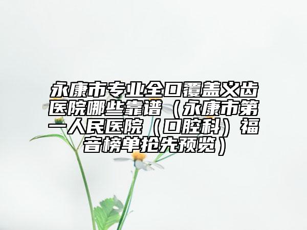 永康市專業(yè)全口覆蓋義齒醫(yī)院哪些靠譜（永康市第一人民醫(yī)院（口腔科）福音榜單搶先預(yù)覽）