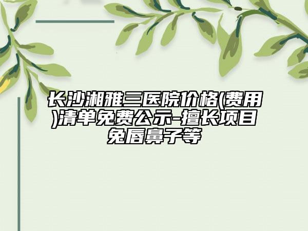 長沙湘雅三醫(yī)院價格(費(fèi)用)清單免費(fèi)公示-擅長項(xiàng)目兔唇鼻子等