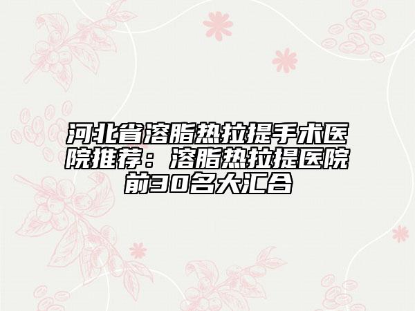 河北省溶脂熱拉提手術(shù)醫(yī)院推薦：溶脂熱拉提醫(yī)院前30名大匯合
