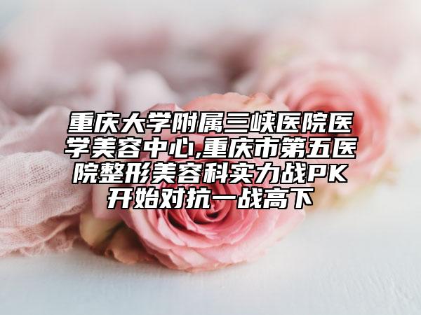 重慶大學(xué)附屬三峽醫(yī)院醫(yī)學(xué)美容中心,重慶市第五醫(yī)院整形美容科實(shí)力戰(zhàn)PK開始對抗一戰(zhàn)高下