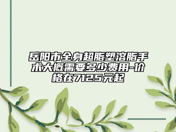 岳陽市全身超脂塑溶脂手術(shù)大概需要多少費用-價格在7125元起