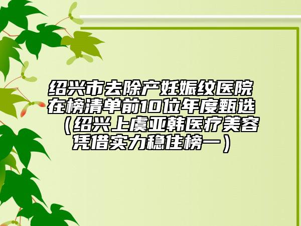 紹興市去除產(chǎn)妊娠紋醫(yī)院在榜清單前10位年度甄選（紹興上虞亞韓醫(yī)療美容憑借實(shí)力穩(wěn)住榜一）