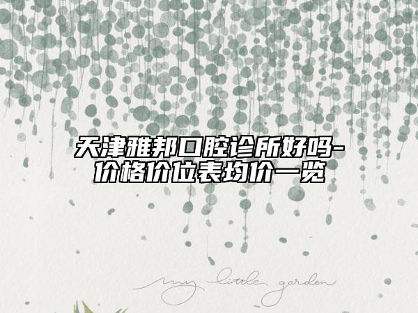 天津雅邦口腔診所好嗎-價(jià)格價(jià)位表均價(jià)一覽