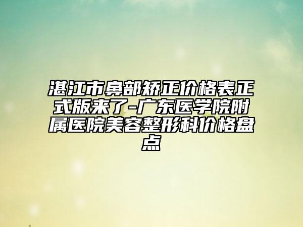 湛江市鼻部矯正價(jià)格表正式版來(lái)了-廣東醫(yī)學(xué)院附屬醫(yī)院美容整形科價(jià)格盤(pán)點(diǎn)