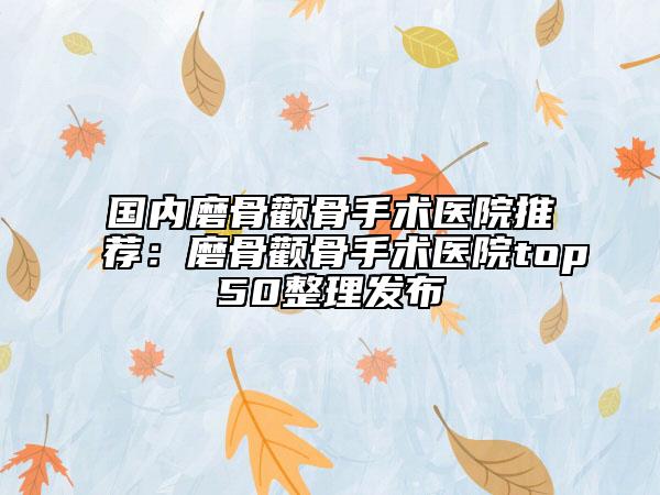 國內(nèi)磨骨顴骨手術(shù)醫(yī)院推薦：磨骨顴骨手術(shù)醫(yī)院top50整理發(fā)布