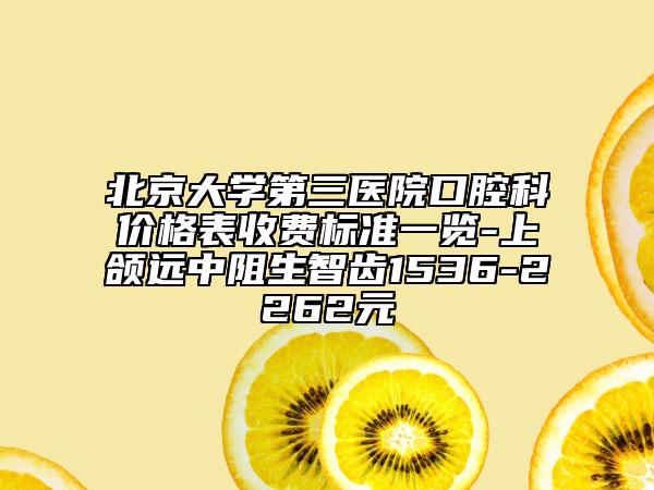 北京大學(xué)第三醫(yī)院口腔科價(jià)格表收費(fèi)標(biāo)準(zhǔn)一覽-上頜遠(yuǎn)中阻生智齒1536-2262元