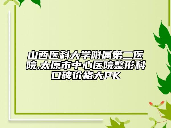 山西醫(yī)科大學(xué)附屬第二醫(yī)院,太原市中心醫(yī)院整形科口碑價(jià)格大PK
