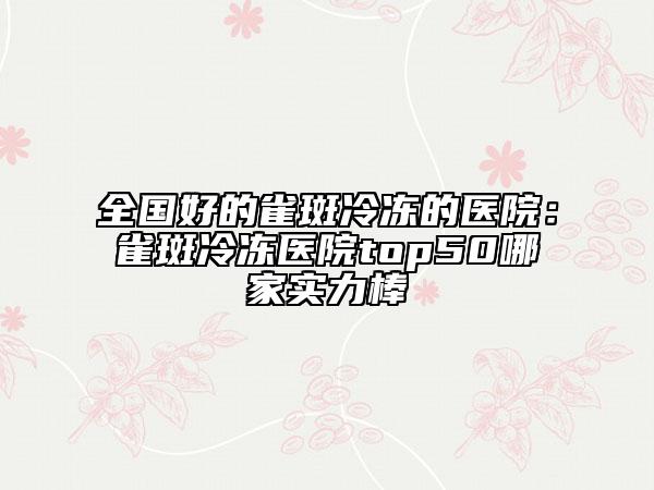 全國好的雀斑冷凍的醫(yī)院：雀斑冷凍醫(yī)院top50哪家實(shí)力棒