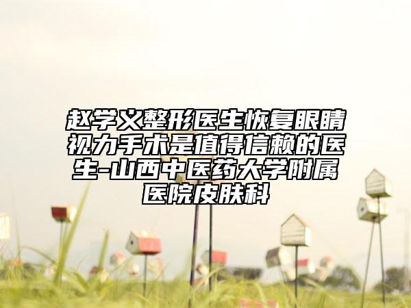 趙學(xué)義整形醫(yī)生恢復(fù)眼睛視力手術(shù)是值得信賴的醫(yī)生-山西中醫(yī)藥大學(xué)附屬醫(yī)院皮膚科