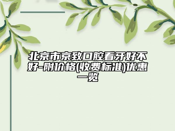 北京市京致口腔看牙好不好-附價(jià)格(收費(fèi)標(biāo)準(zhǔn))優(yōu)惠一覽
